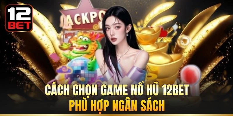 Cách chọn game nổ hũ 12BET phù hợp ngân sách