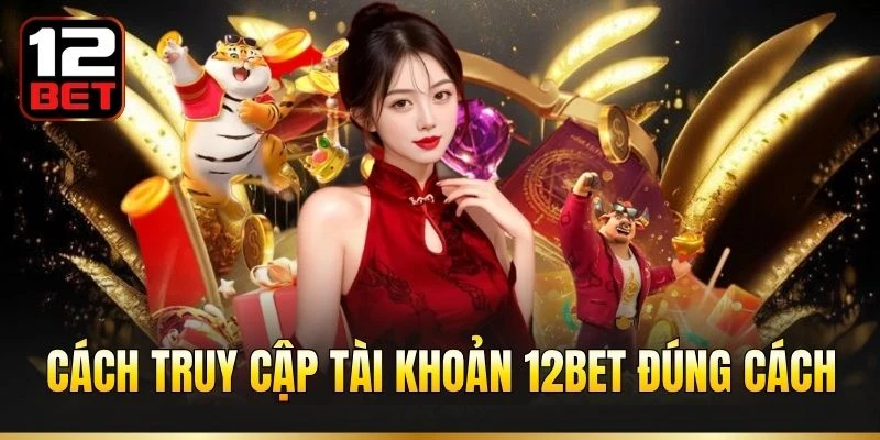 Cách truy cập tài khoản 12BET đúng cách