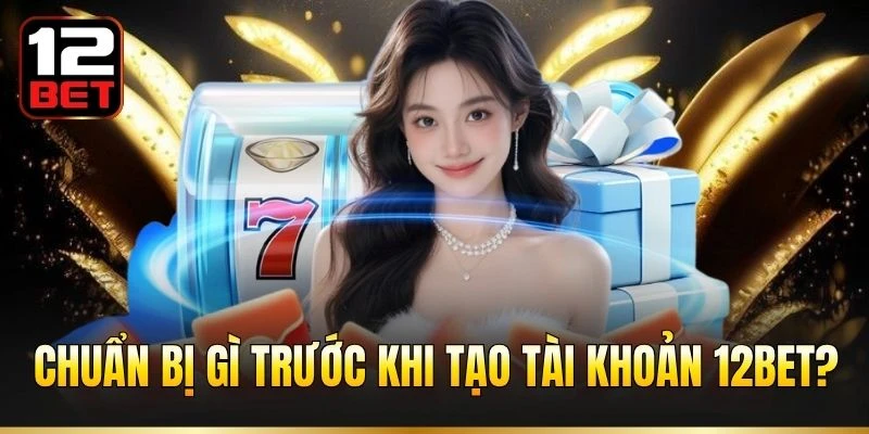 Chuẩn bị gì trước khi tạo tài khoản 12BET?