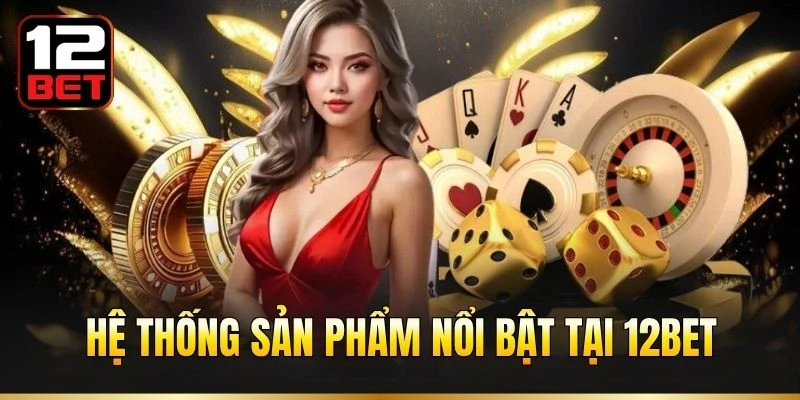 Hệ thống sản phẩm nổi bật tại 12BET