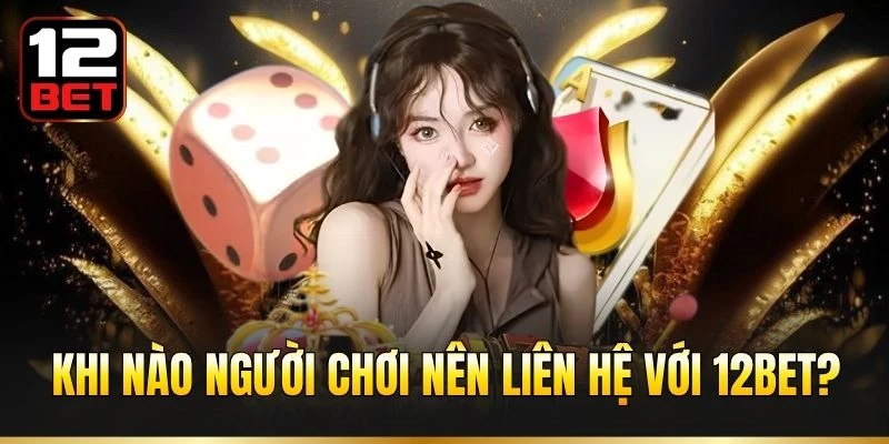 Khi nào người chơi nên liên hệ với 12BET?