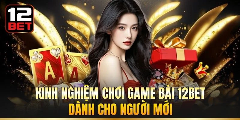 Kinh nghiệm chơi game bài 12BET dành cho người mới