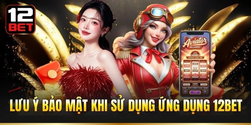 Lưu ý bảo mật khi sử dụng ứng dụng 12BET