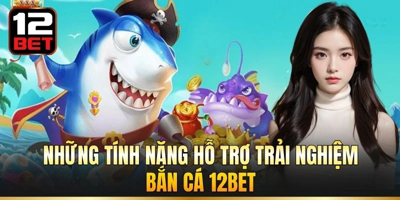 Những tính năng hỗ trợ trải nghiệm bắn cá 12BET