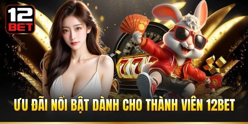 Ưu đãi nổi bật dành cho thành viên 12BET